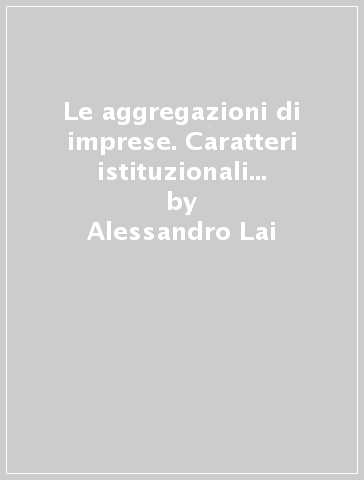 Le aggregazioni di imprese. Caratteri istituzionali e strumenti per l'analisi economico-aziendale - Alessandro Lai