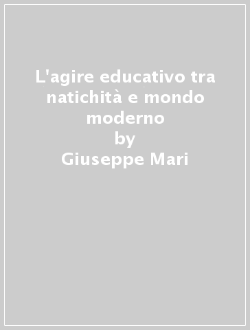 L'agire educativo tra natichità e mondo moderno - Giuseppe Mari