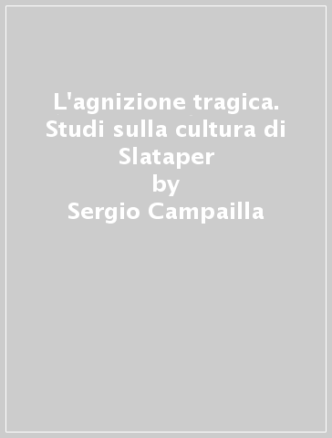 L'agnizione tragica. Studi sulla cultura di Slataper - Sergio Campailla