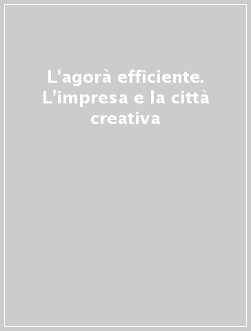 L'agorà efficiente. L'impresa e la città creativa