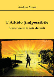 L aikido (im)possibile. Come vivere le arti marziali