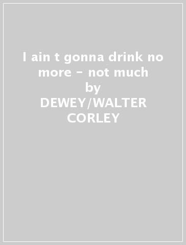 I ain t gonna drink no more - not much - DEWEY/WALTER CORLEY