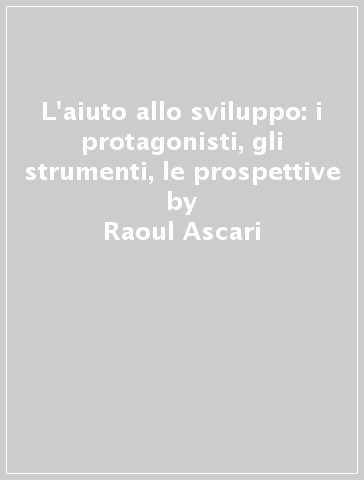 L'aiuto allo sviluppo: i protagonisti, gli strumenti, le prospettive - Raoul Ascari