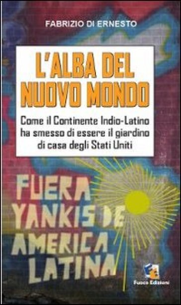 L'alba del Nuovo Mondo. Come il continente Indio-Latino ha smesso di essere il giardino di casa degli Stati Uniti - Fabrizio Di Ernesto