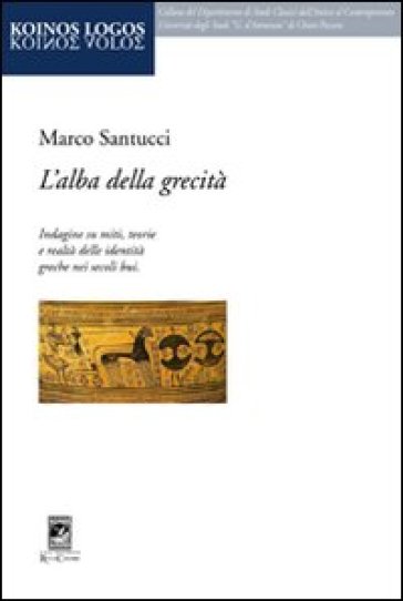 L'alba della grecità. Indagine su miti, teorie e realtà delle identità greche nei secoli bui - Marco Santucci