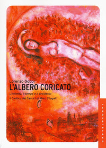 L'albero coricato. L'intimità, il tempo e il desiderio: il Cantico dei cantici di Marc Chagall - Lorenzo Gobbi