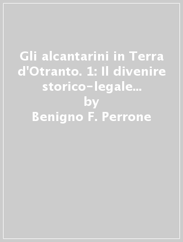 Gli alcantarini in Terra d'Otranto. 1: Il divenire storico-legale (1668-1897) - Benigno F. Perrone