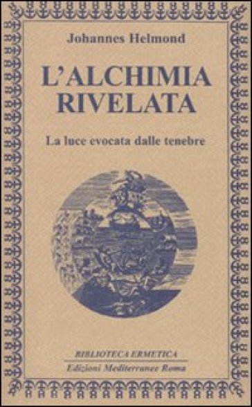 L'alchimia rivelata. La luce evocata dalle tenebre - Johannes Helmond