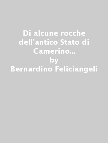 Di alcune rocche dell'antico Stato di Camerino (rist. anast. 1904) - Bernardino Feliciangeli