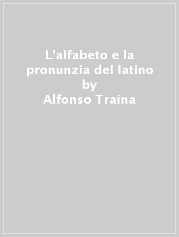 L'alfabeto e la pronunzia del latino - Alfonso Traina