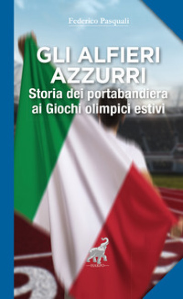 Gli alfieri azzurri. Storia dei portabandiera ai giochi olimpici estivi - Federico Pasquali