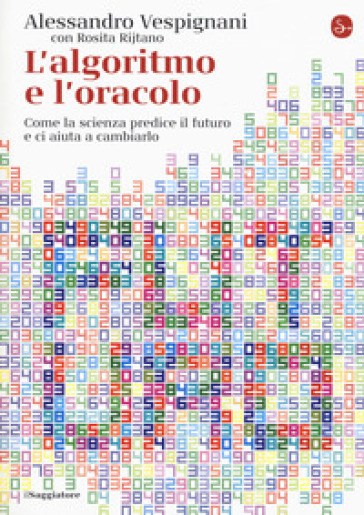 L'algoritmo e l'oracolo. Come la scienza predice il futuro e ci aiuta a cambiarlo - Alessandro Vespignani - Rosita Rijtano