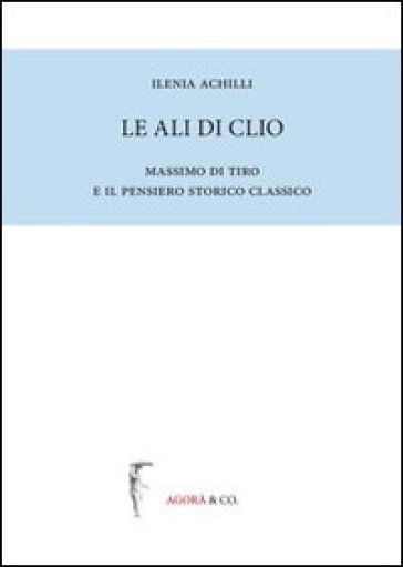 Le ali di Clio. Massimo di Tiro e il pensiero storico classico - Ilenia Achilli