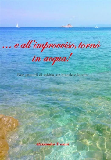 ... e all'improvviso tornò in acqua! Due granelli di sabbia, un binario e la vita. - Alessandro Troiani