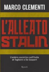 L alleato Stalin. L ombra sovietica sull Italia di Togliatti e De Gasperi