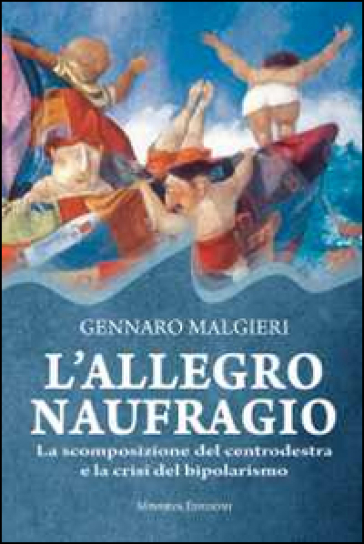 L'allegro naufragio. La scomposizione del centrodestra e la crisi del bipolarismo - Gennaro Malgieri