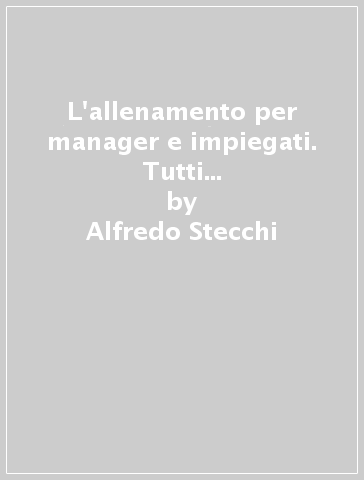 L'allenamento per manager e impiegati. Tutti i metodi per lavorare e vivere in forma - Alfredo Stecchi