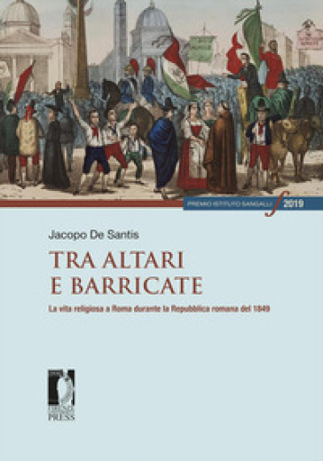 Tra altari e barricate. La vita religiosa a Roma durante la Repubblica romana del 1849 - Jacopo De Santis