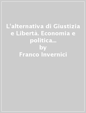 L'alternativa di Giustizia e Libertà. Economia e politica nei progetti del gruppo di Carlo Rosselli - Franco Invernici