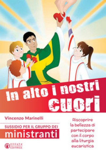 In alto i nostri cuori. Riscoprire la bellezza di partecipare con il corpo alla liturgia eucaristica. Sussidio per il gruppo dei ministranti - Vincenzo Marinelli