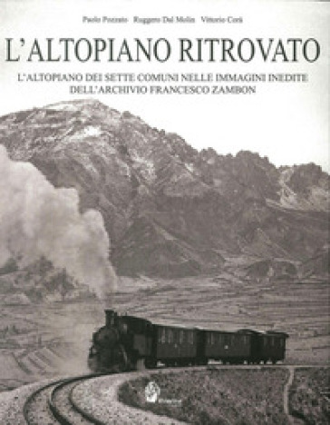 L'altopiano ritrovato. L'altopiano dei sette comuni nelle immagini inedite dell'archivio Francesco Zambon - Ruggero Dal Molin - Paolo Pozzato - Vittorio Corà