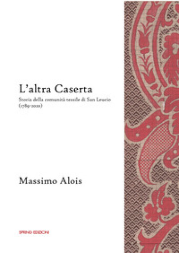 L'altra Caserta. Storia della comunità tessile di San Leucio (1789-2020) - Massimo Alois