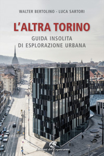 L'altra Torino. Guida insolita per esploratori urbani - Walter Bertolino - Luca Sartori