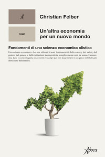 Un'altra economia per un mondo nuovo. Fondamenti di una scienza economica olistica - Christian Felber