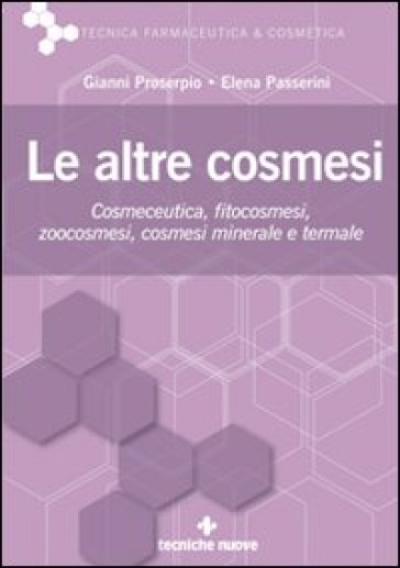 Le altre cosmesi. Cosmeceutica, fitocosmesi, zoocosmesi, cosmesi minerale e termale - Elena Passerini - Gianni Proserpio