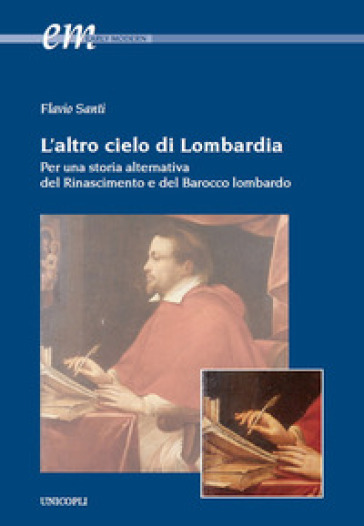L'altro cielo di Lombardia. Per una storia alternativa del Rinascimento e del Barocco lombardo - Flavio Santi