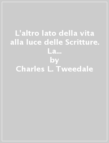 L'altro lato della vita alla luce delle Scritture. La testimonianza di Gesù Cristo sulla realtà della vita dopo la morte corporale - Charles L. Tweedale