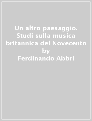 Un altro paesaggio. Studi sulla musica britannica del Novecento - Ferdinando Abbri