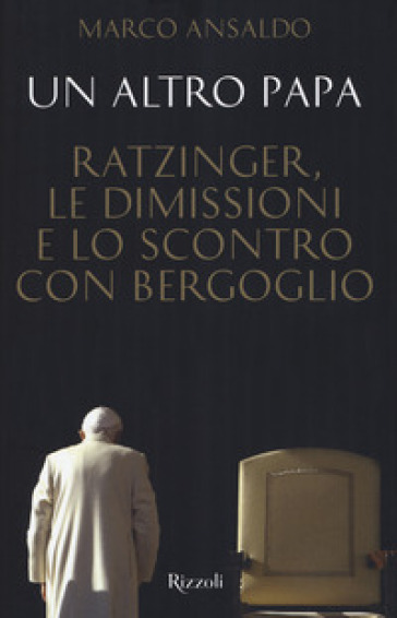 Un altro papa. Ratzinger, le dimissioni e lo scontro con Bergoglio - Marco Ansaldo