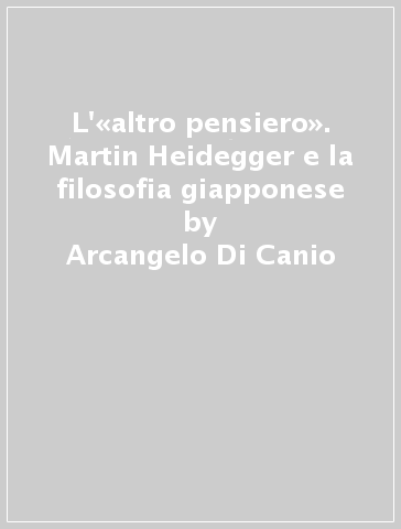 L'«altro pensiero». Martin Heidegger e la filosofia giapponese - Arcangelo Di Canio