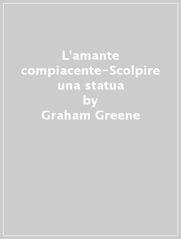 L'amante compiacente-Scolpire una statua - Graham Greene