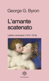 L'amante scatenato. Lettere veneziane (1816-1819). Nuova ediz.