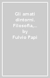 Gli amati dintorni. Filosofia, arte, politica negli specchi della memoria