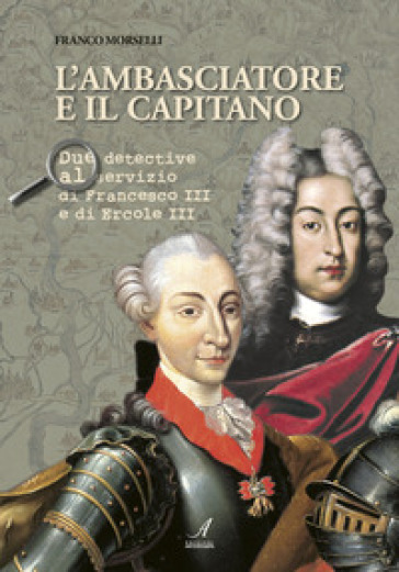 L'ambasciatore e il capitano. Due detective al servizio di Francesco III e Ercole III - Franco Morselli | 