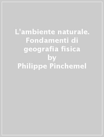 L'ambiente naturale. Fondamenti di geografia fisica - Geneviève Pinchemel - Philippe Pinchemel