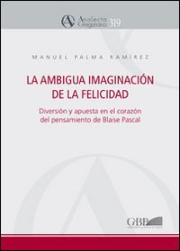 La ambigua imaginacion de la felicidad. Diversion y apuesta en el corazon del pensamiento de Blaise Pascal - Manuel P. Ramirez