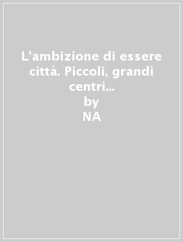 L'ambizione di essere città. Piccoli, grandi centri nell'Italia rinascimentale - NA - Elena Svalduz