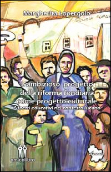 L'ambizioso progetto della riforma fondiaria come progetto culturale. Aspetti educativi nel contesto lucano - Margherita Lopergolo