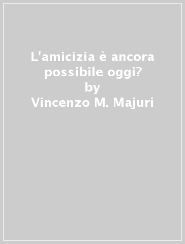 L'amicizia è ancora possibile oggi? - Vincenzo M. Majuri