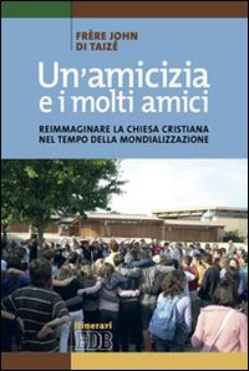 Un'amicizia e i molti amici. Reimmaginare la Chiesa cristiana nel tempo della mondializzazione - John de Taizé