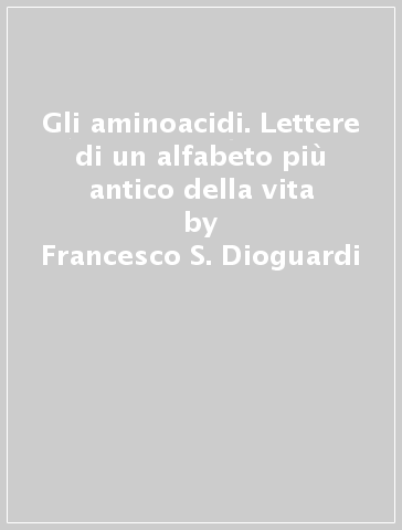 Gli aminoacidi. Lettere di un alfabeto più antico della vita - Francesco S. Dioguardi