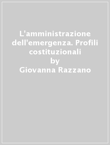 L'amministrazione dell'emergenza. Profili costituzionali - Giovanna Razzano