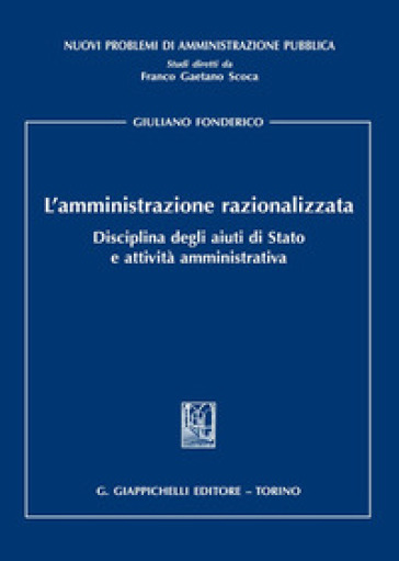 L'amministrazione razionalizzata. Disciplina degli aiuti di Stato e attività amministrativa - Giuliano Fonderico