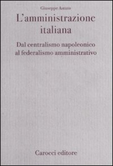 L'amministrazione italiana. Dal centralismo napoleonico al federalismo amministrativo - Giuseppe Astuto