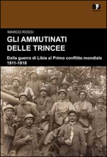 Gli ammutinati delle trincee. Dalla guerra di Libia al primo conflitto mondiale. 1911-1918 - Marco Rossi