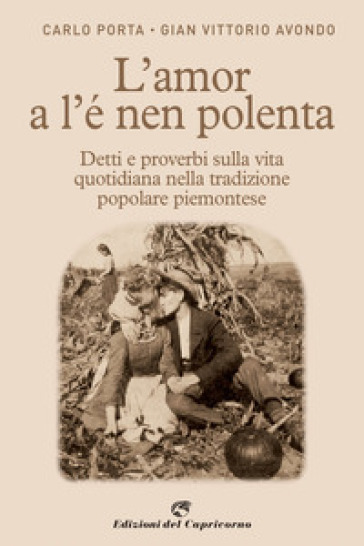 L'amor a l'e nen polenta. Detti e proverbi sulla vita quotidiana nella tradizione popolare piemontese - Carlo Porta - Gian Vittorio Avondo